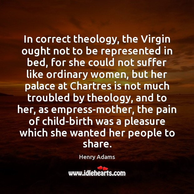 In correct theology, the Virgin ought not to be represented in bed, Henry Adams Picture Quote