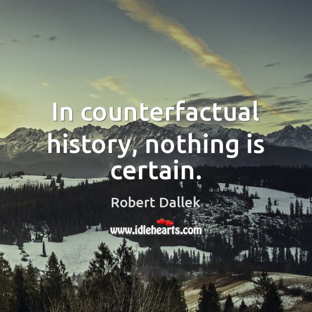 In counterfactual history, nothing is certain. Robert Dallek Picture Quote