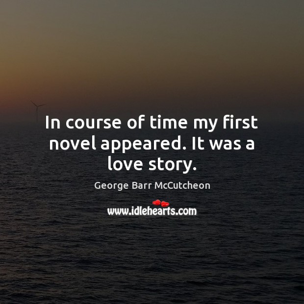 In course of time my first novel appeared. It was a love story. George Barr McCutcheon Picture Quote
