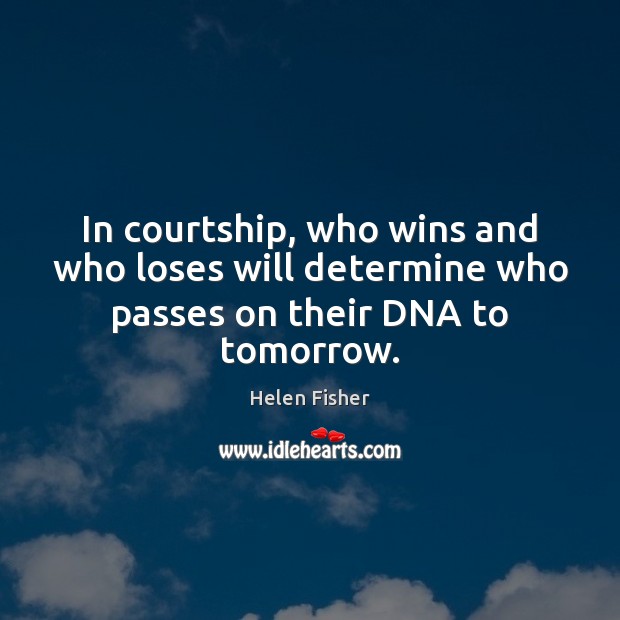 In courtship, who wins and who loses will determine who passes on their DNA to tomorrow. Helen Fisher Picture Quote
