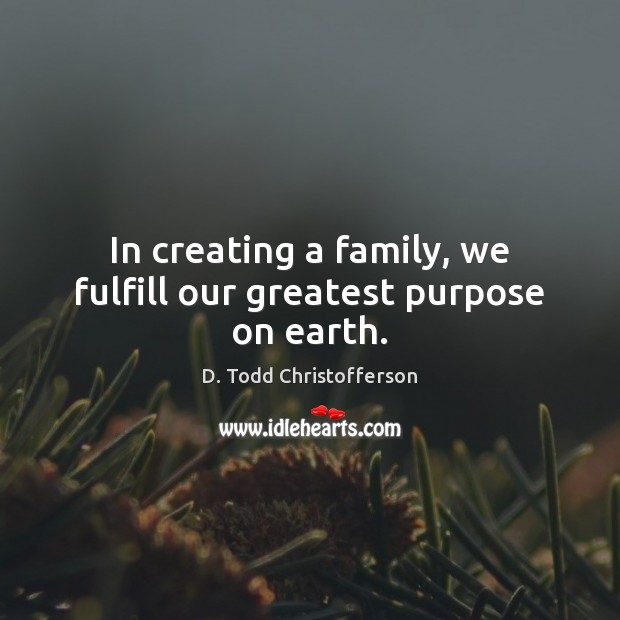 In creating a family, we fulfill our greatest purpose on earth. D. Todd Christofferson Picture Quote