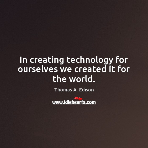 In creating technology for ourselves we created it for the world. Thomas A. Edison Picture Quote
