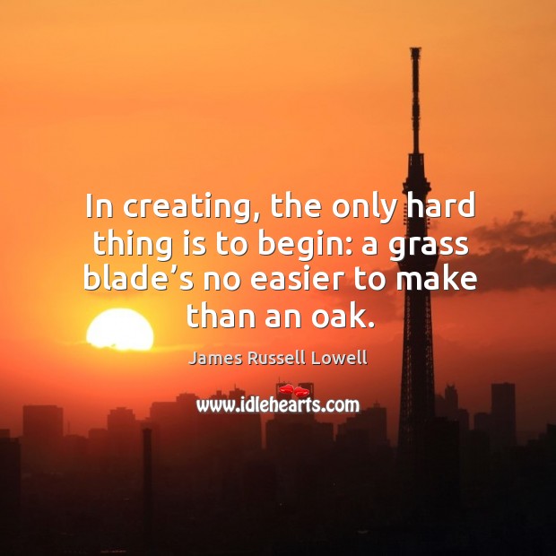 In creating, the only hard thing is to begin: a grass blade’s no easier to make than an oak. Image