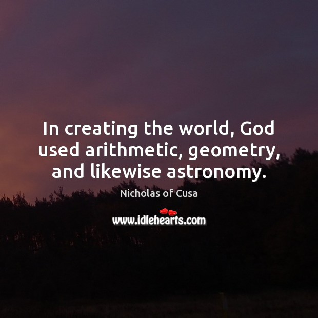 In creating the world, God used arithmetic, geometry, and likewise astronomy. Nicholas of Cusa Picture Quote