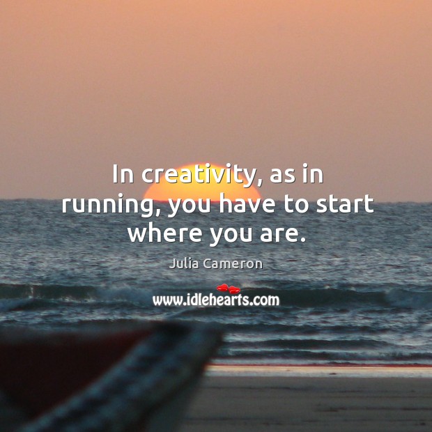 In creativity, as in running, you have to start where you are. Julia Cameron Picture Quote