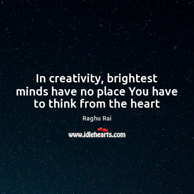 In creativity, brightest minds have no place You have to think from the heart Raghu Rai Picture Quote