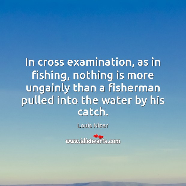 In cross examination, as in fishing, nothing is more ungainly than a Louis Nizer Picture Quote