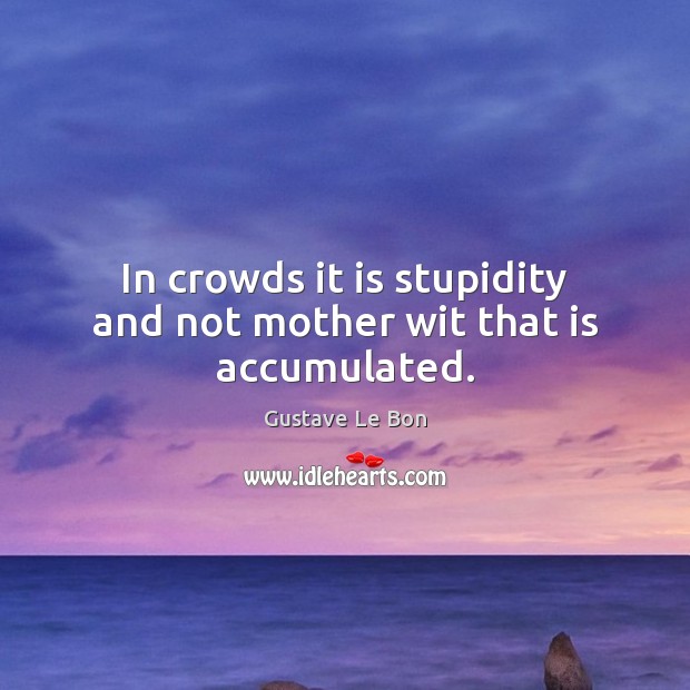 In crowds it is stupidity and not mother wit that is accumulated. Gustave Le Bon Picture Quote