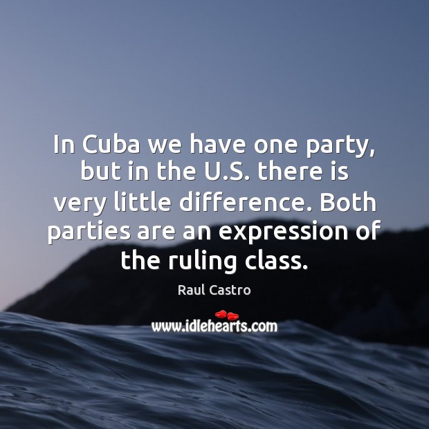In Cuba we have one party, but in the U.S. there Raul Castro Picture Quote
