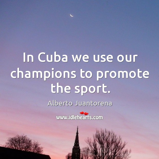 In cuba we use our champions to promote the sport. Alberto Juantorena Picture Quote
