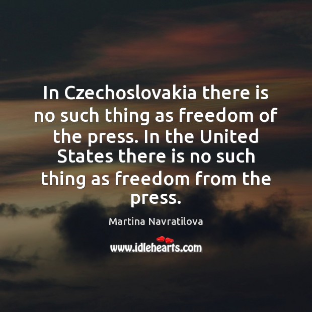 In Czechoslovakia there is no such thing as freedom of the press. Martina Navratilova Picture Quote