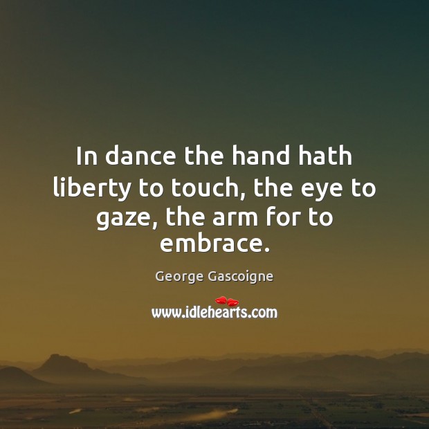 In dance the hand hath liberty to touch, the eye to gaze, the arm for to embrace. George Gascoigne Picture Quote