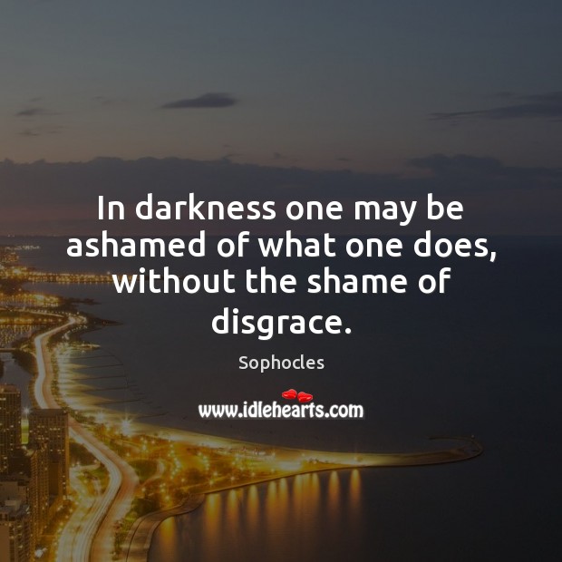 In darkness one may be ashamed of what one does, without the shame of disgrace. Sophocles Picture Quote