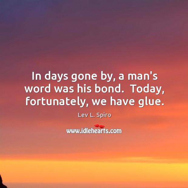 In days gone by, a man’s word was his bond.  Today, fortunately, we have glue. Lev L. Spiro Picture Quote