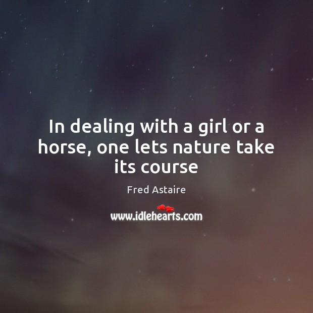 In dealing with a girl or a horse, one lets nature take its course Fred Astaire Picture Quote