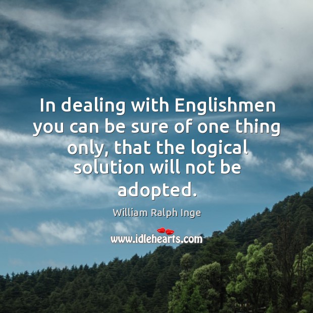In dealing with englishmen you can be sure of one thing only, that the logical solution will not be adopted. William Ralph Inge Picture Quote