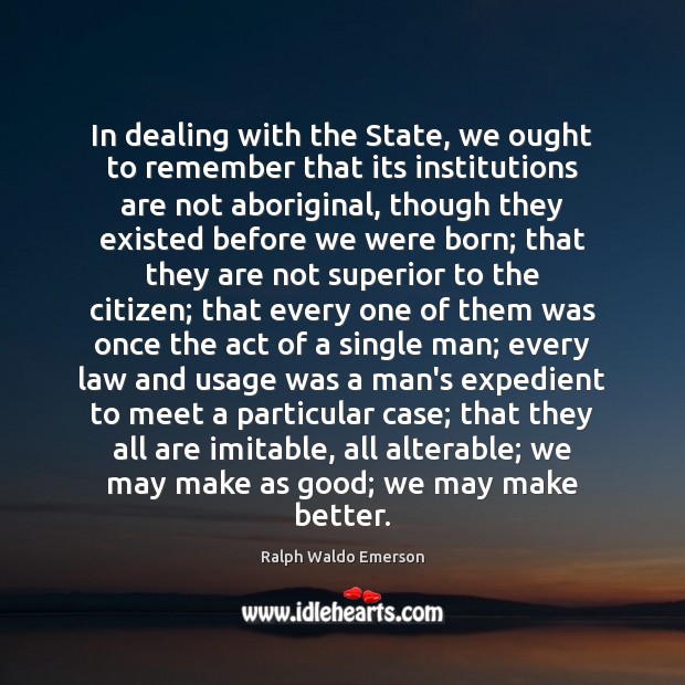 In dealing with the State, we ought to remember that its institutions 