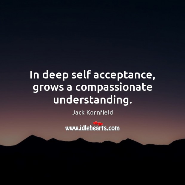 In deep self acceptance, grows a compassionate understanding. 