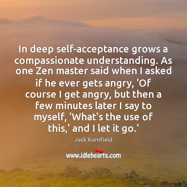 In deep self-acceptance grows a compassionate understanding. As one Zen master said Jack Kornfield Picture Quote