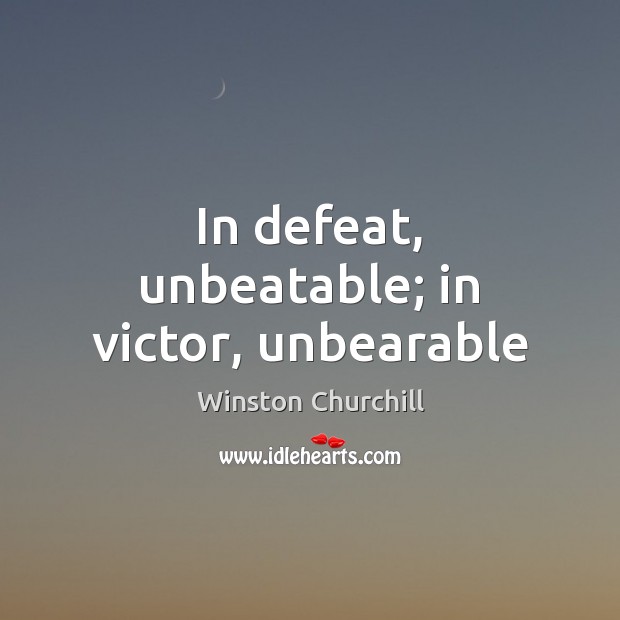 In defeat, unbeatable; in victor, unbearable 