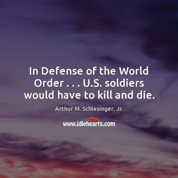 In Defense of the World Order . . . U.S. soldiers would have to kill and die. Arthur M. Schlesinger, Jr. Picture Quote
