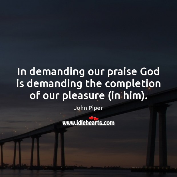 In demanding our praise God is demanding the completion of our pleasure (in him). Image