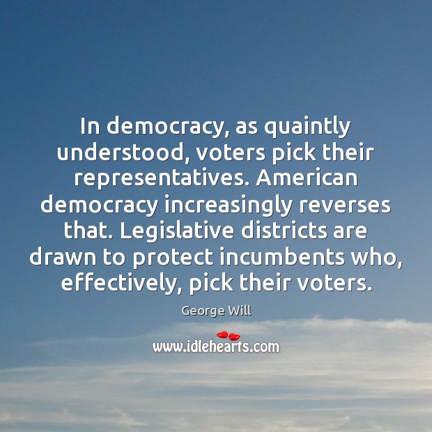In democracy, as quaintly understood, voters pick their representatives. American democracy increasingly George Will Picture Quote