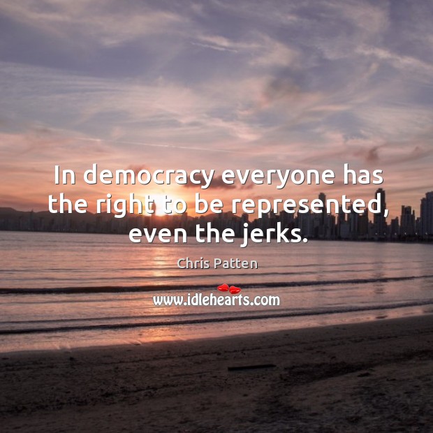 In democracy everyone has the right to be represented, even the jerks. Chris Patten Picture Quote