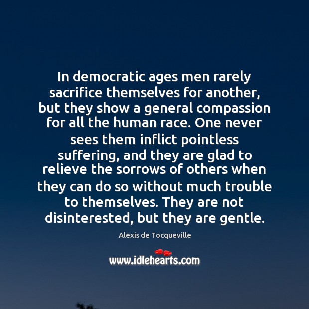 In democratic ages men rarely sacrifice themselves for another, but they show Alexis de Tocqueville Picture Quote