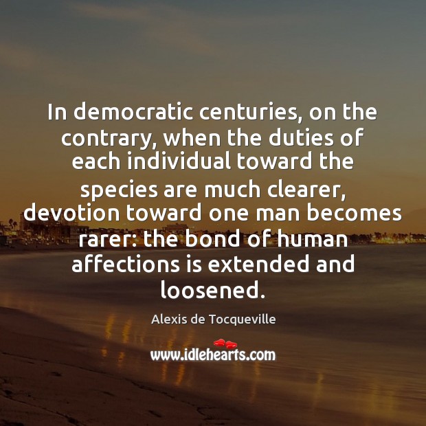In democratic centuries, on the contrary, when the duties of each individual Alexis de Tocqueville Picture Quote