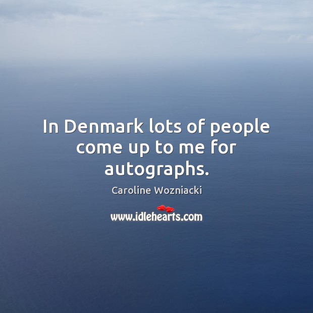 In Denmark lots of people come up to me for autographs. Caroline Wozniacki Picture Quote