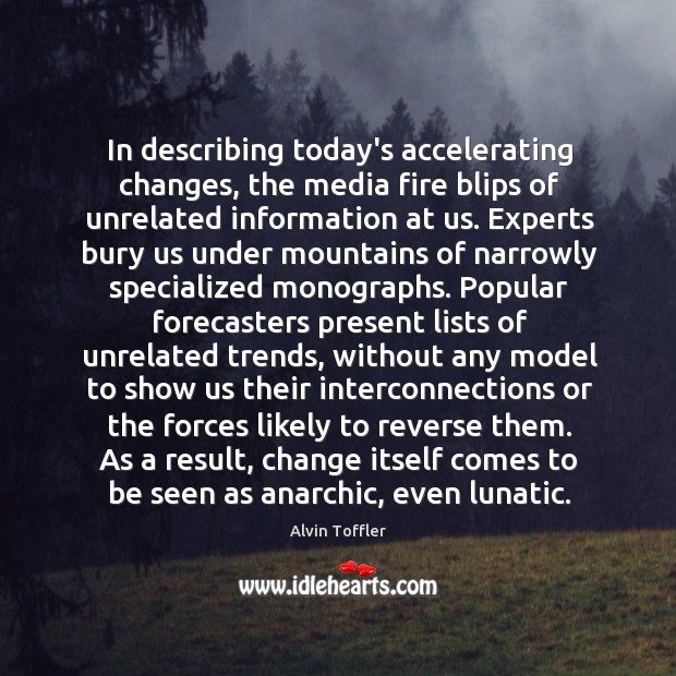 In describing today’s accelerating changes, the media fire blips of unrelated information Alvin Toffler Picture Quote