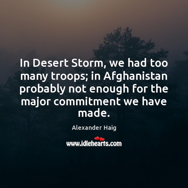 In Desert Storm, we had too many troops; in Afghanistan probably not Alexander Haig Picture Quote