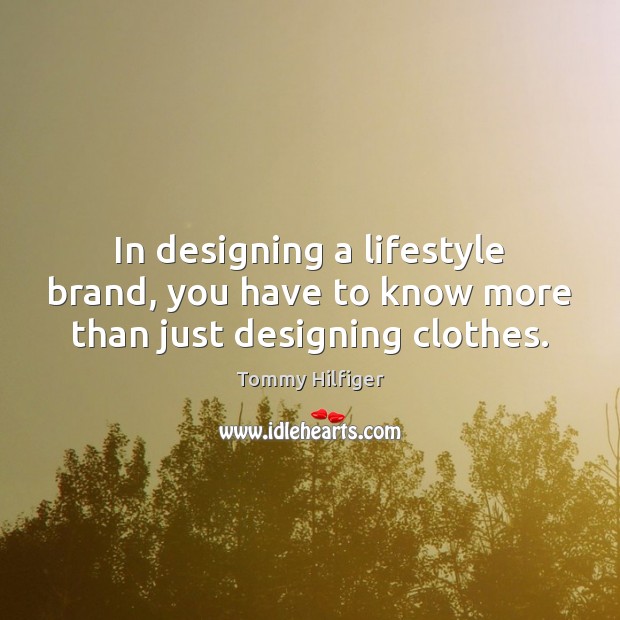 In designing a lifestyle brand, you have to know more than just designing clothes. Tommy Hilfiger Picture Quote