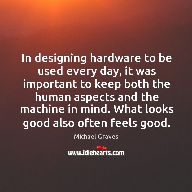 In designing hardware to be used every day, it was important to keep both the human aspects and the machine in mind. Michael Graves Picture Quote