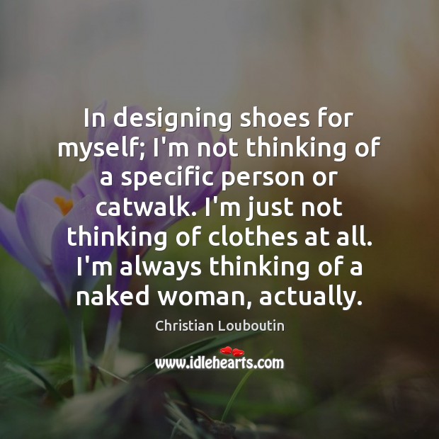 In designing shoes for myself; I’m not thinking of a specific person Christian Louboutin Picture Quote