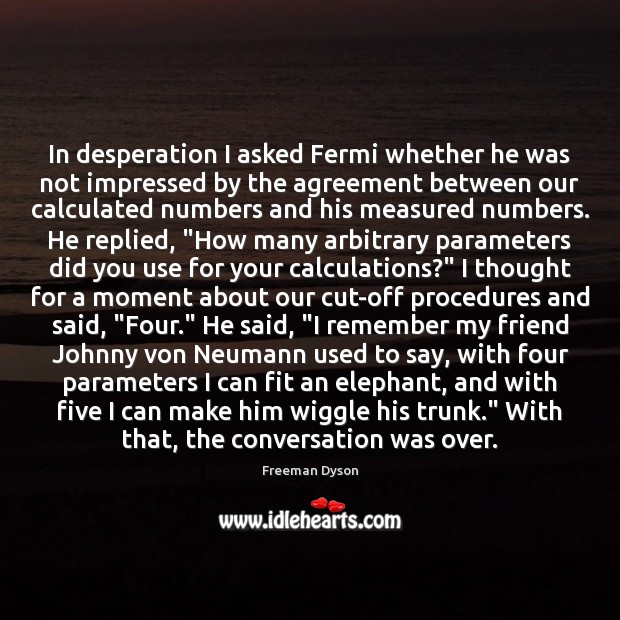 In desperation I asked Fermi whether he was not impressed by the Freeman Dyson Picture Quote