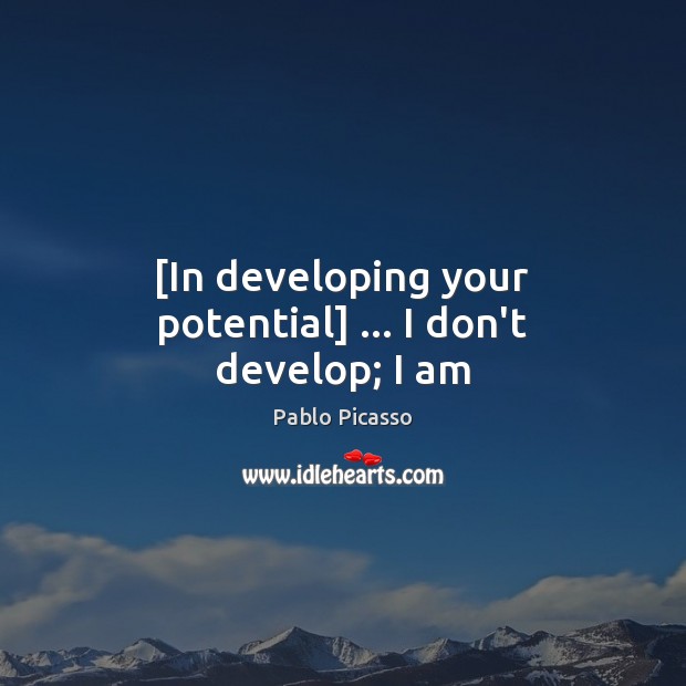 [In developing your potential] … I don’t develop; I am Pablo Picasso Picture Quote
