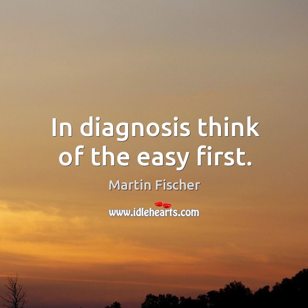 In diagnosis think of the easy first. Martin Fischer Picture Quote