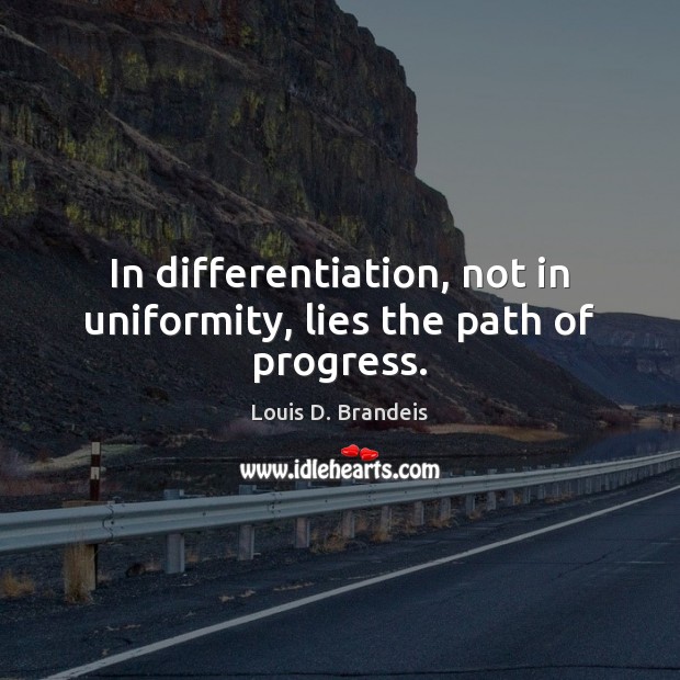 In differentiation, not in uniformity, lies the path of progress. 