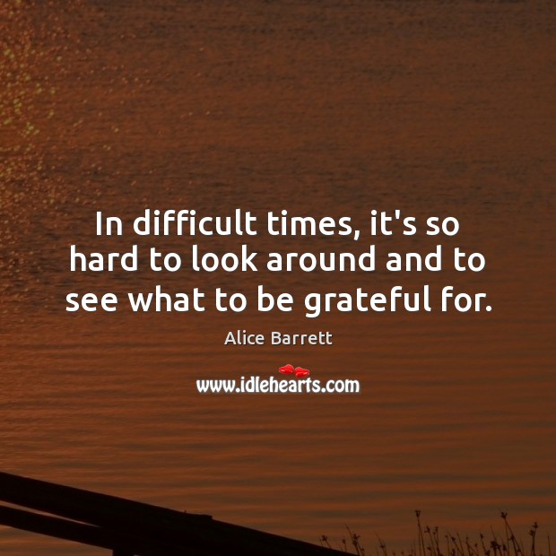 In difficult times, it’s so hard to look around and to see what to be grateful for. Be Grateful Quotes Image