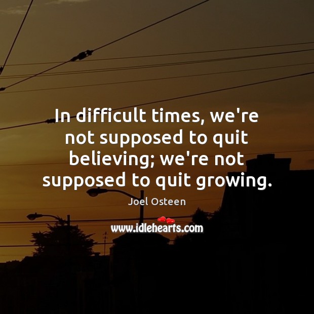 In difficult times, we’re not supposed to quit believing; we’re not supposed Joel Osteen Picture Quote