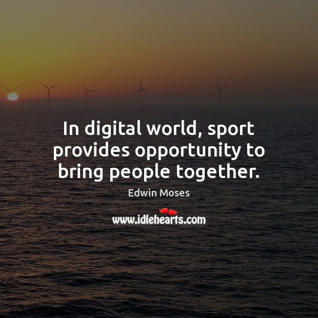 In digital world, sport provides opportunity to bring people together. Edwin Moses Picture Quote