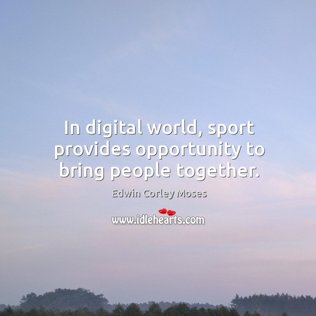 In digital world, sport provides opportunity to bring people together. Edwin Corley Moses Picture Quote