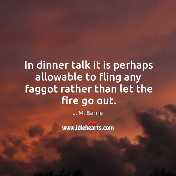 In dinner talk it is perhaps allowable to fling any faggot rather than let the fire go out. J. M. Barrie Picture Quote