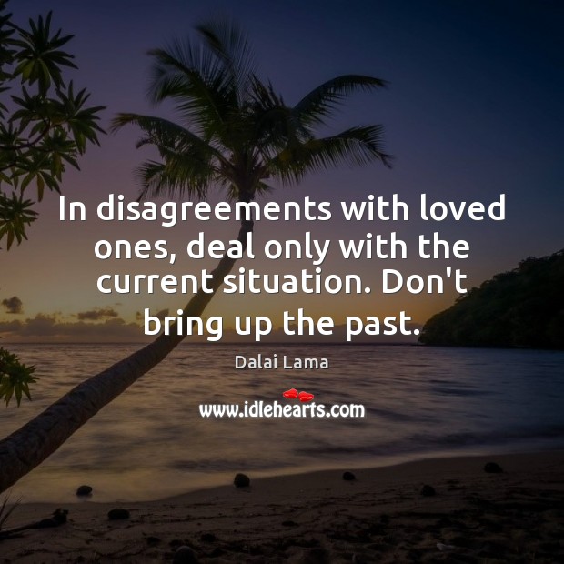 In disagreements with loved ones, deal only with the current situation. Don’t 