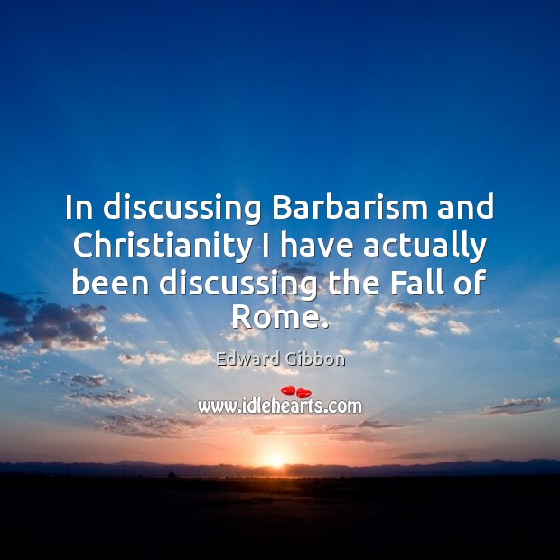 In discussing Barbarism and Christianity I have actually been discussing the Fall of Rome. Edward Gibbon Picture Quote