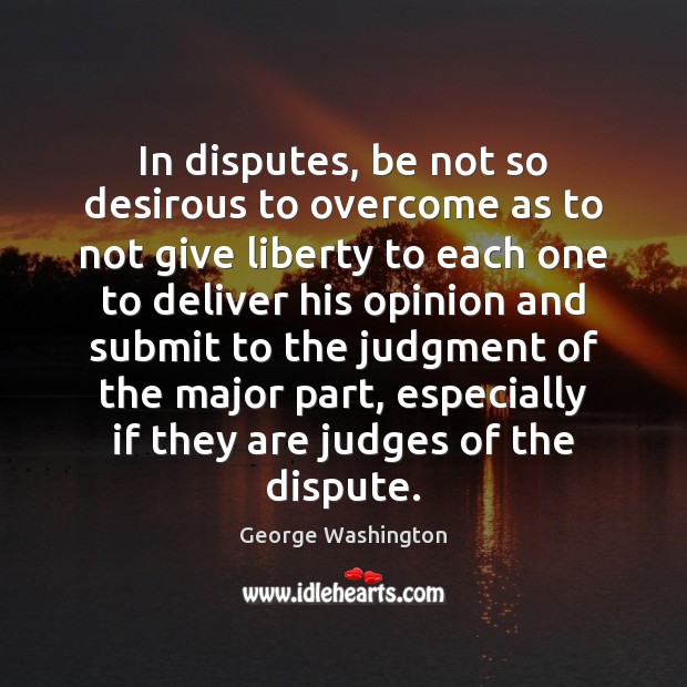 In disputes, be not so desirous to overcome as to not give George Washington Picture Quote