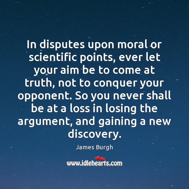 In disputes upon moral or scientific points, ever let your aim be James Burgh Picture Quote
