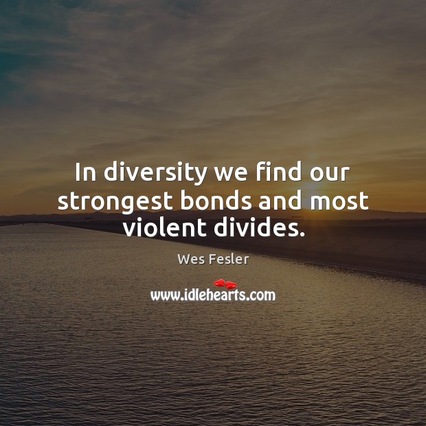 In diversity we find our strongest bonds and most violent divides. Wes Fesler Picture Quote